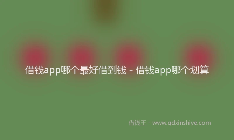 借钱app哪个最好借到钱 - 借钱app哪个划算