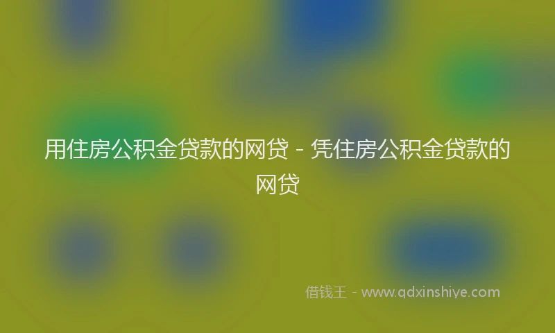 用住房公积金贷款的网贷 - 凭住房公积金贷款的网贷