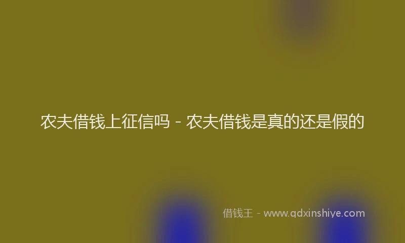 农夫借钱上征信吗 - 农夫借钱是真的还是假的