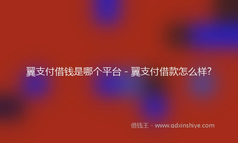 翼支付借钱是哪个平台 - 翼支付借款怎么样?