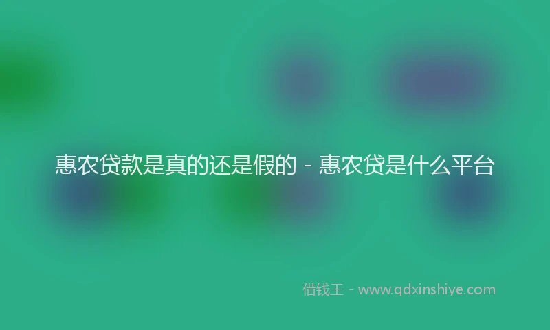 惠农贷款是真的还是假的 - 惠农贷是什么平台