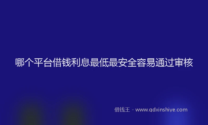 哪个平台借钱利息最低最安全容易通过审核