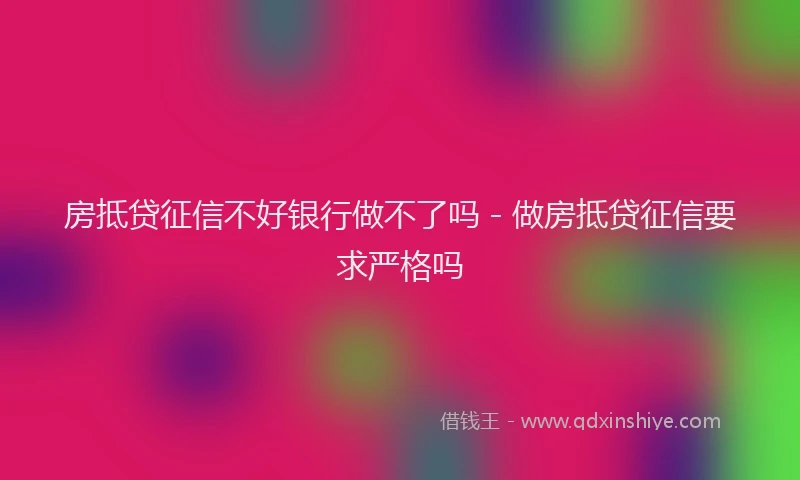 房抵贷征信不好银行做不了吗 - 做房抵贷征信要求严格吗
