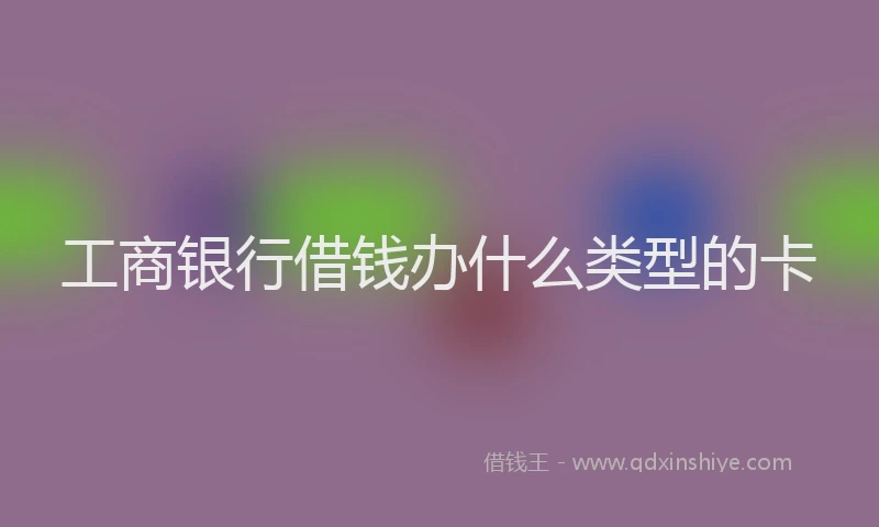 工商银行借钱办什么类型的卡