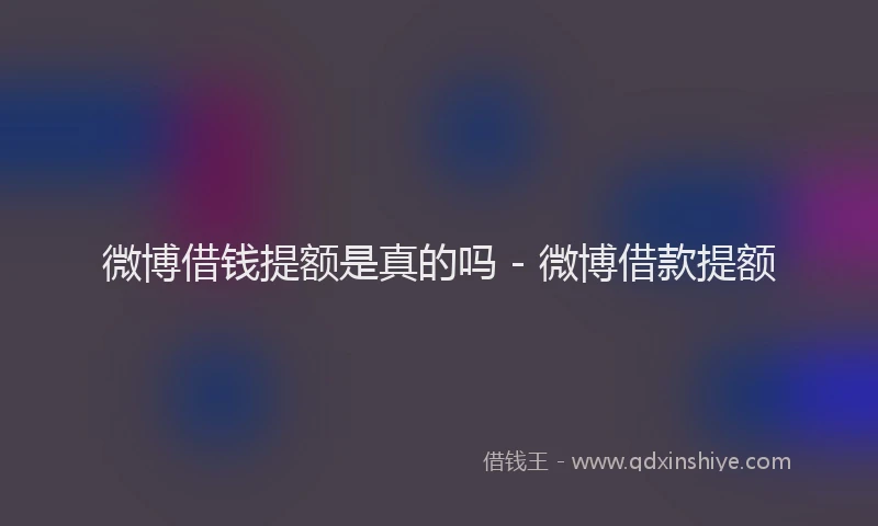微博借钱提额是真的吗 - 微博借款提额