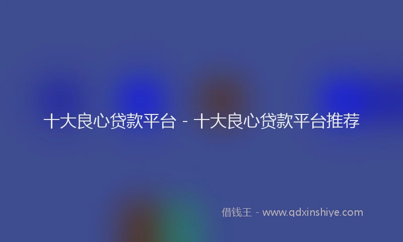 十大良心贷款平台 - 十大良心贷款平台推荐