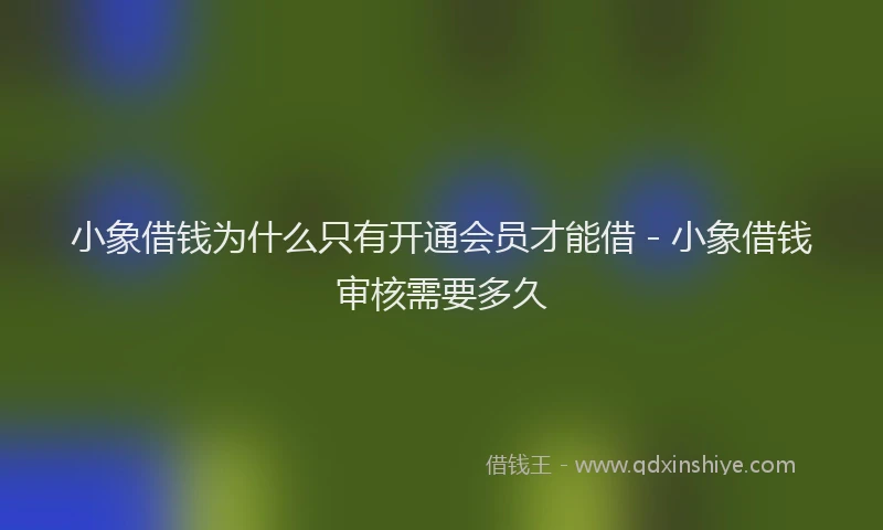 小象借钱为什么只有开通会员才能借 - 小象借钱审核需要多久