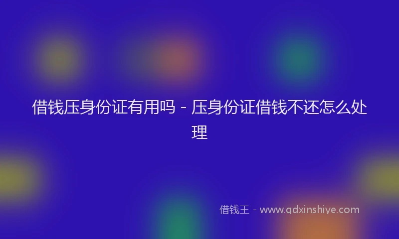 借钱压身份证有用吗 - 压身份证借钱不还怎么处理