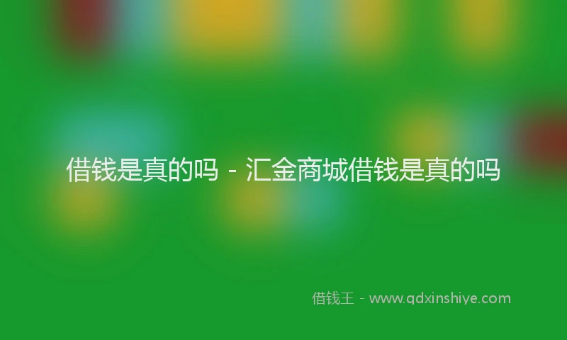借钱是真的吗 - 汇金商城借钱是真的吗