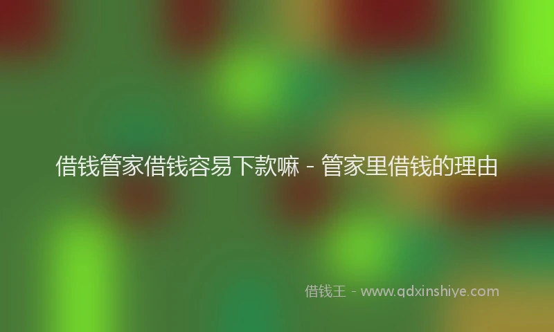 借钱管家借钱容易下款嘛 - 管家里借钱的理由