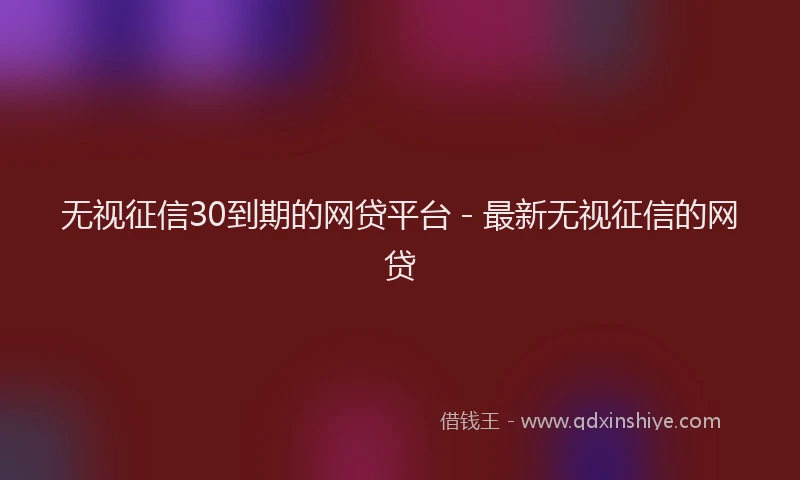 无视征信30到期的网贷平台 - 最新无视征信的网贷