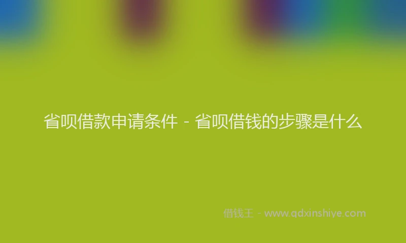 省呗借款申请条件 - 省呗借钱的步骤是什么