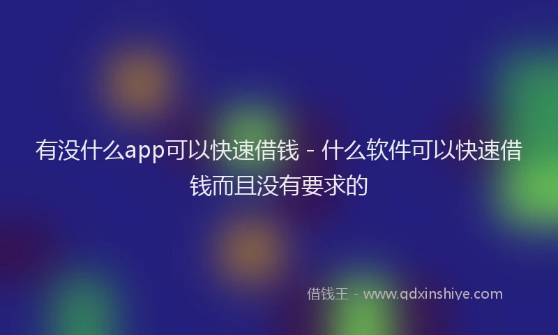 有没什么app可以快速借钱 - 什么软件可以快速借钱而且没有要求的