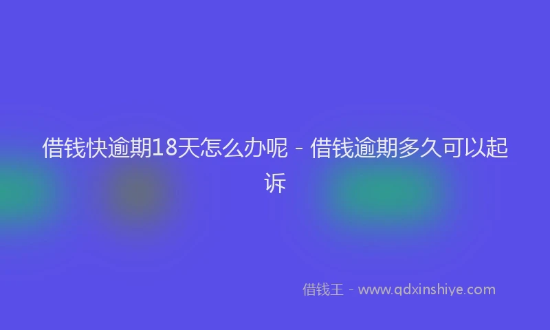 借钱快逾期18天怎么办呢 - 借钱逾期多久可以起诉