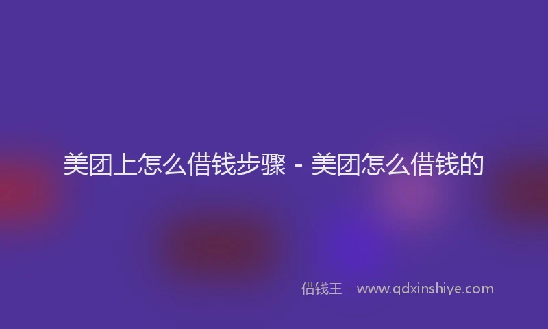 美团上怎么借钱步骤 - 美团怎么借钱的