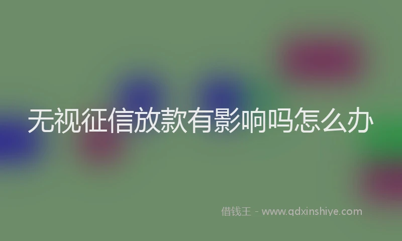 无视征信放款有影响吗怎么办