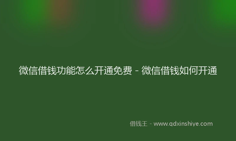 微信借钱功能怎么开通免费 - 微信借钱如何开通
