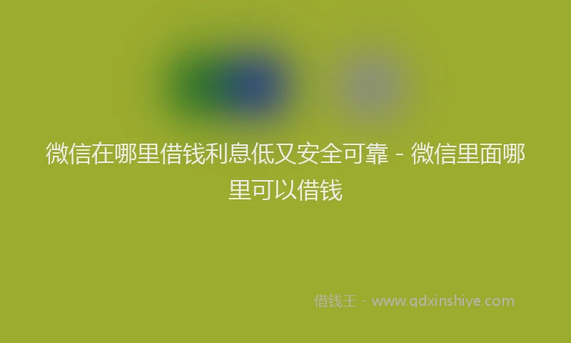 微信在哪里借钱利息低又安全可靠 - 微信里面哪里可以借钱