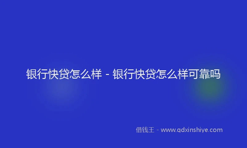 银行快贷怎么样 - 银行快贷怎么样可靠吗