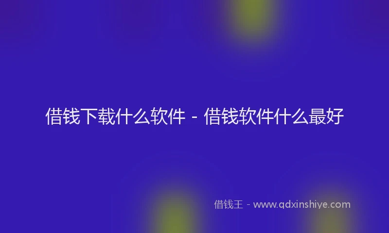 借钱下载什么软件 - 借钱软件什么最好