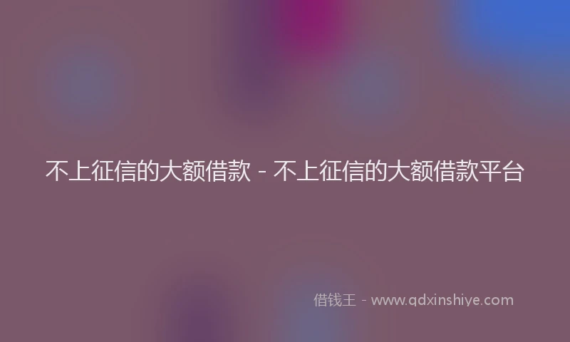 不上征信的大额借款 - 不上征信的大额借款平台