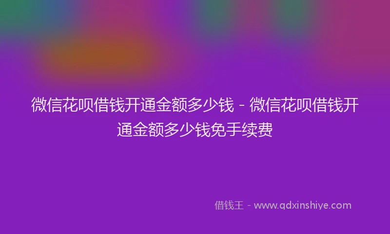 微信花呗借钱开通金额多少钱 - 微信花呗借钱开通金额多少钱免手续费