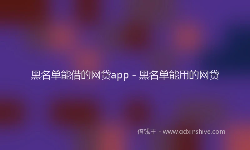 黑名单能借的网贷app - 黑名单能用的网贷