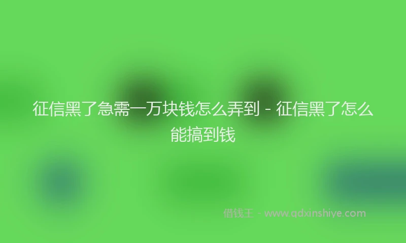 征信黑了急需一万块钱怎么弄到 - 征信黑了怎么能搞到钱