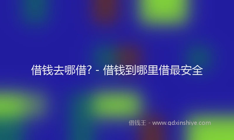 借钱去哪借? - 借钱到哪里借最安全