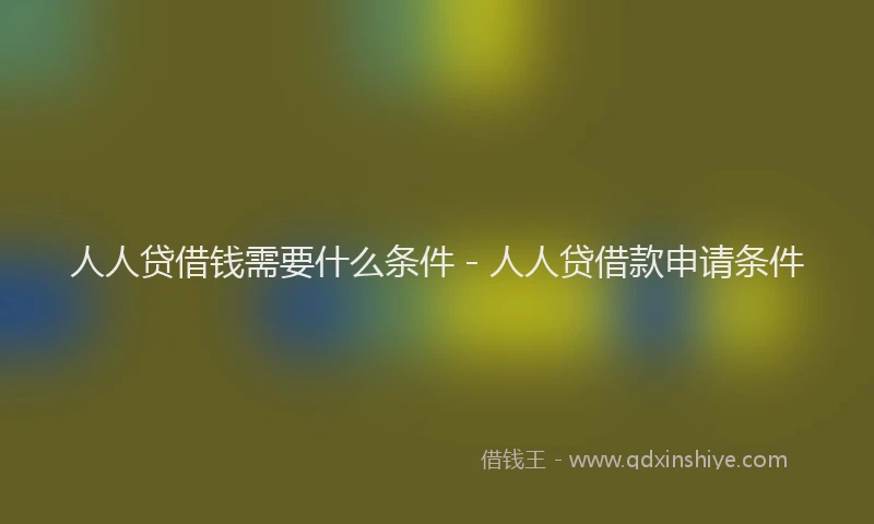人人贷借钱需要什么条件 - 人人贷借款申请条件