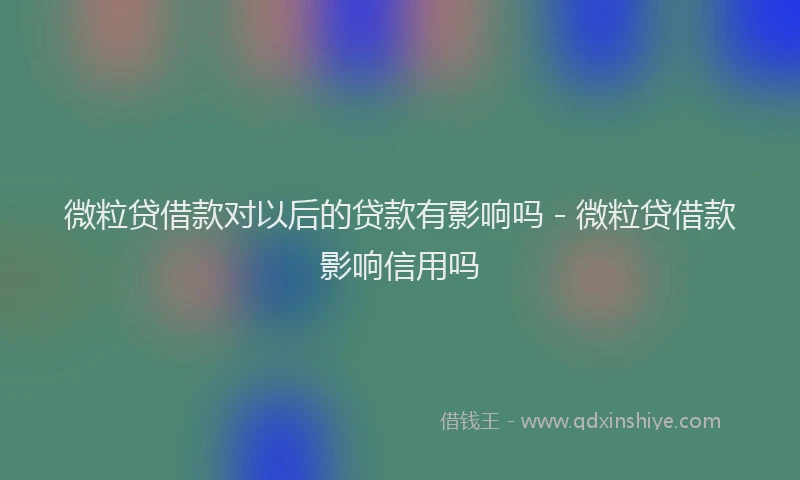 微粒贷借款对以后的贷款有影响吗 - 微粒贷借款影响信用吗