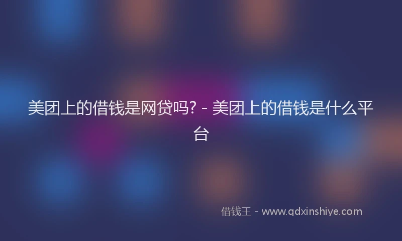 美团上的借钱是网贷吗? - 美团上的借钱是什么平台
