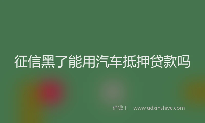 征信黑了能用汽车抵押贷款吗