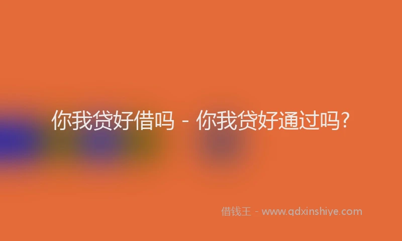 你我贷好借吗 - 你我贷好通过吗?