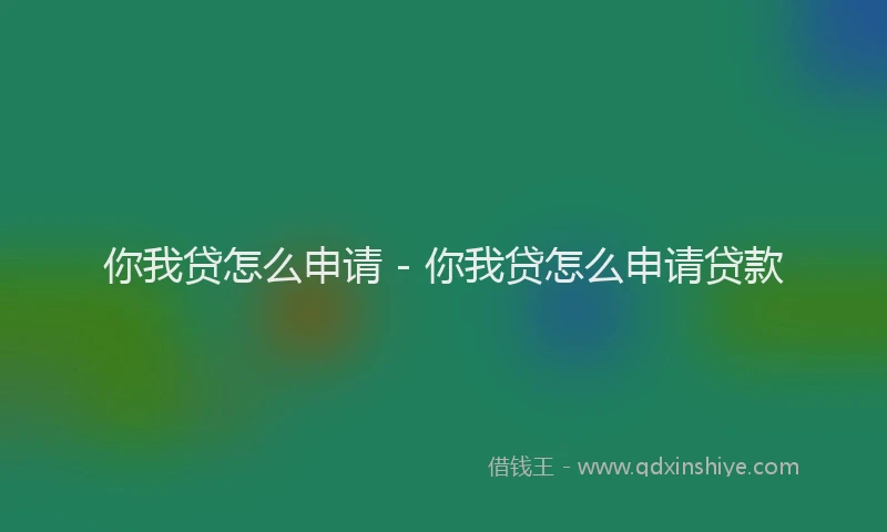 你我贷怎么申请 - 你我贷怎么申请贷款