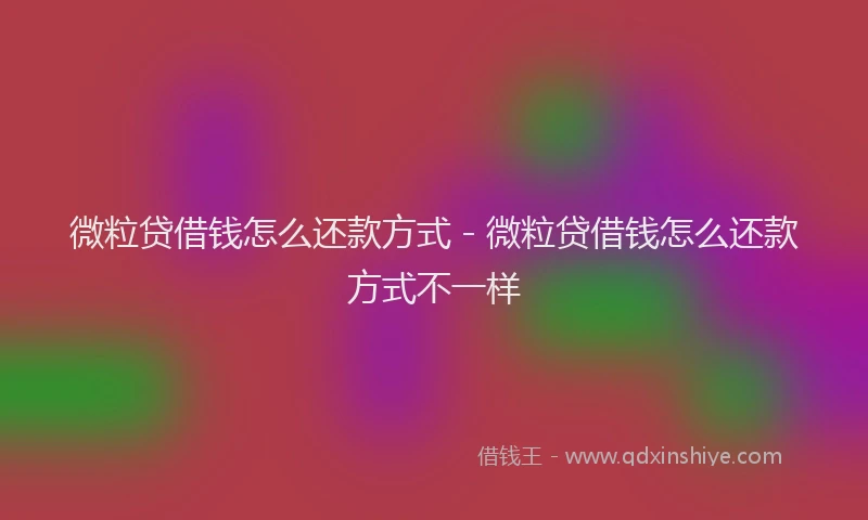 微粒贷借钱怎么还款方式 - 微粒贷借钱怎么还款方式不一样