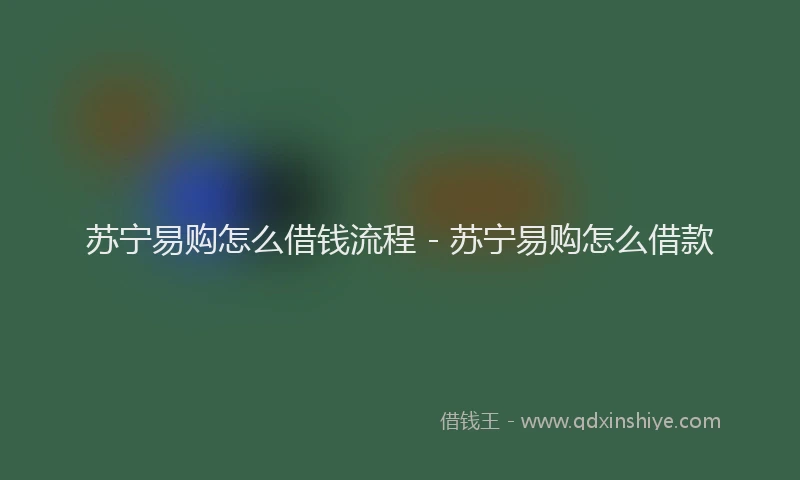 苏宁易购怎么借钱流程 - 苏宁易购怎么借款