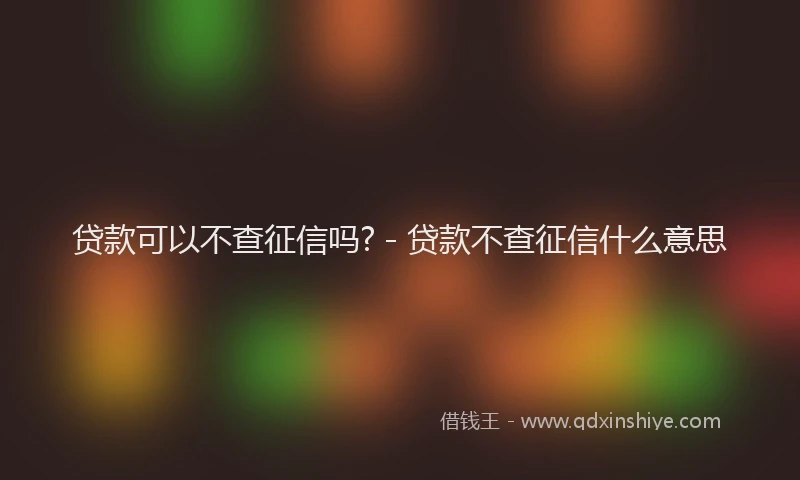 贷款可以不查征信吗? - 贷款不查征信什么意思