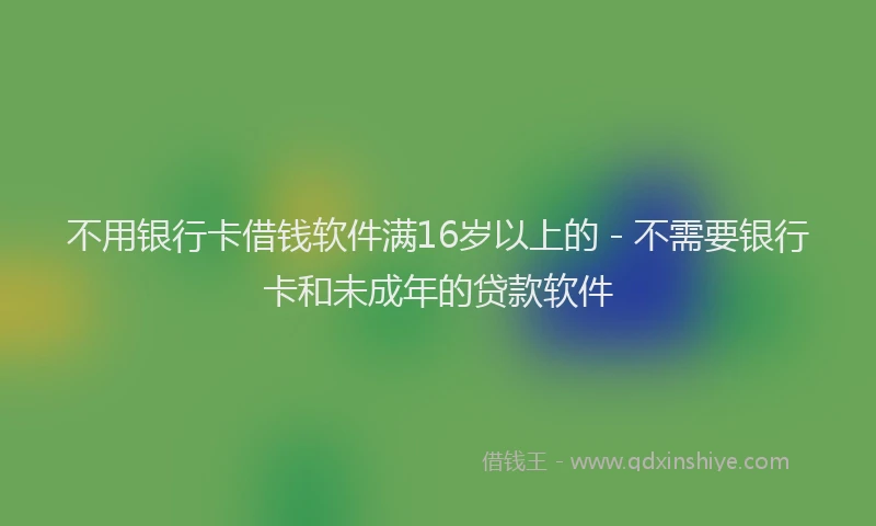 不用银行卡借钱软件满16岁以上的 - 不需要银行卡和未成年的贷款软件