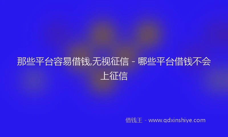 那些平台容易借钱,无视征信 - 哪些平台借钱不会上征信
