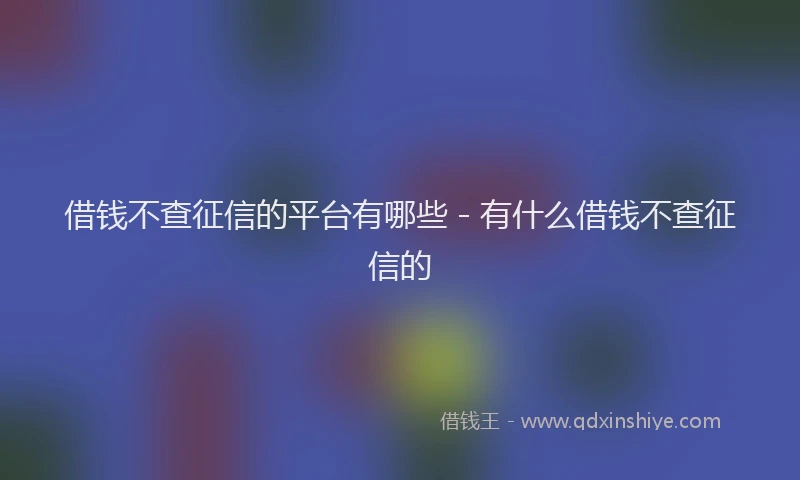 借钱不查征信的平台有哪些 - 有什么借钱不查征信的