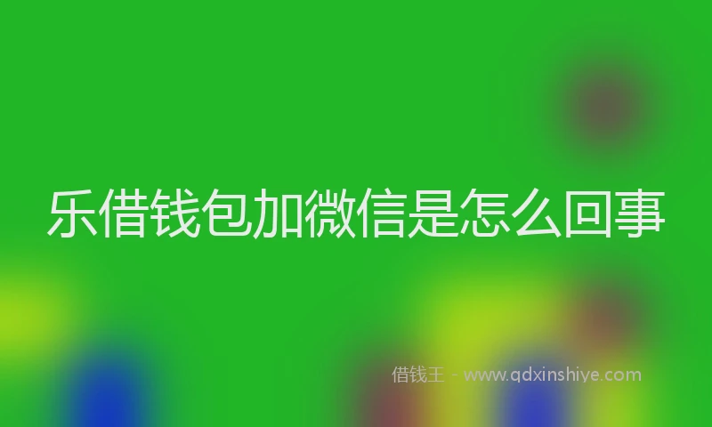 乐借钱包加微信是怎么回事