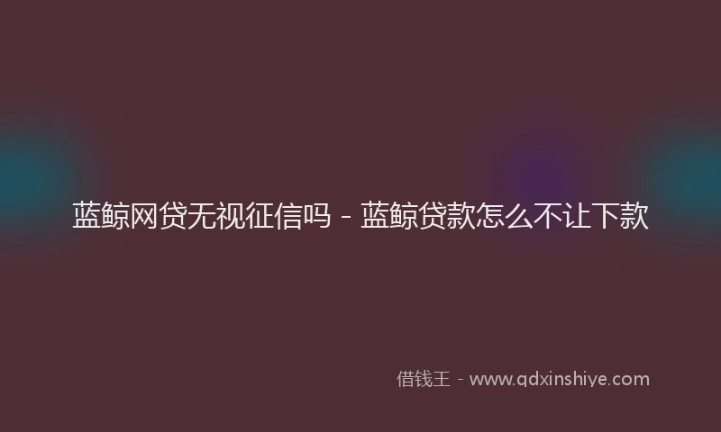 蓝鲸网贷无视征信吗 - 蓝鲸贷款怎么不让下款