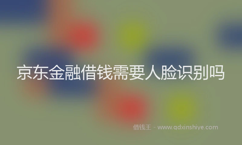 京东金融借钱需要人脸识别吗