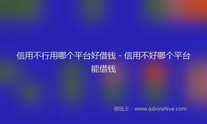 信用不行用哪个平台好借钱 - 信用不好哪个平台能借钱