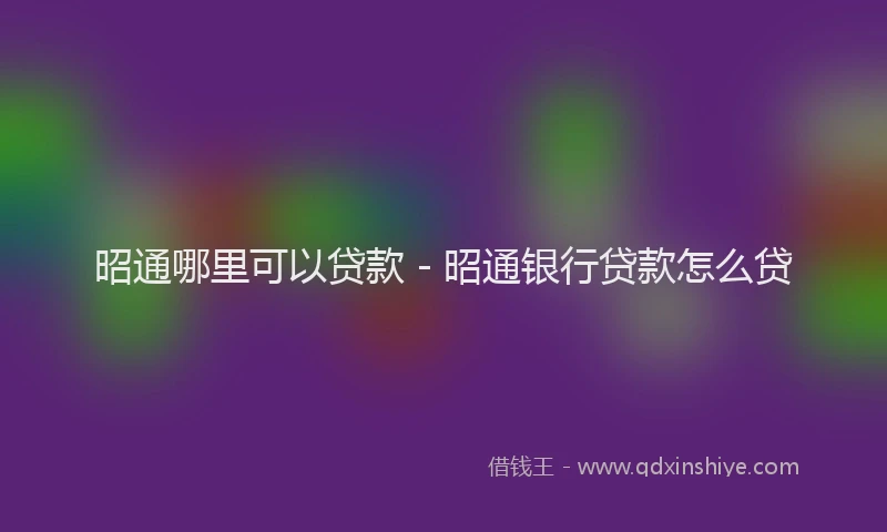 昭通哪里可以贷款 - 昭通银行贷款怎么贷