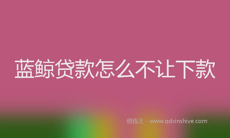 蓝鲸贷款怎么不让下款