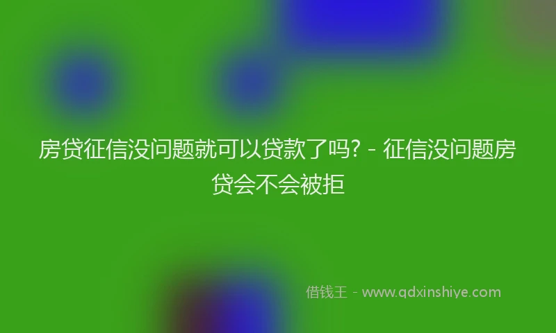 房贷征信没问题就可以贷款了吗? - 征信没问题房贷会不会被拒