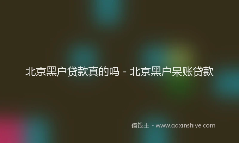 北京黑户贷款真的吗 - 北京黑户呆账贷款