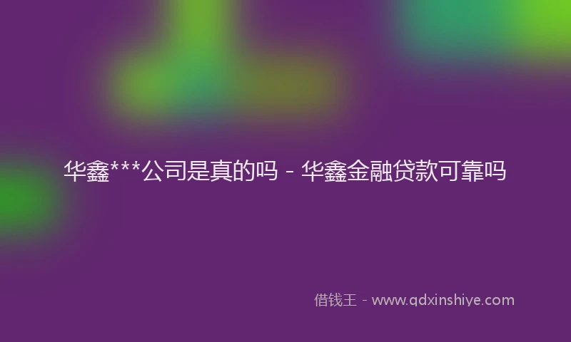 华鑫***公司是真的吗 - 华鑫金融贷款可靠吗